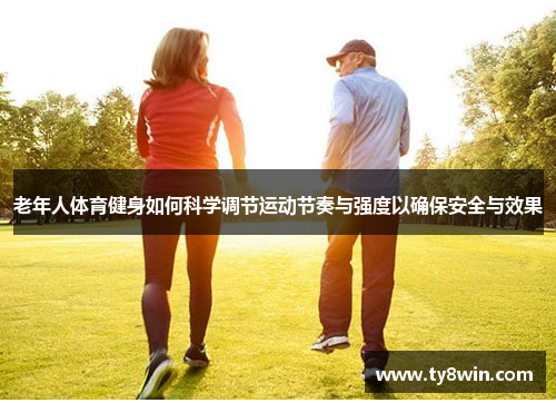 老年人体育健身如何科学调节运动节奏与强度以确保安全与效果